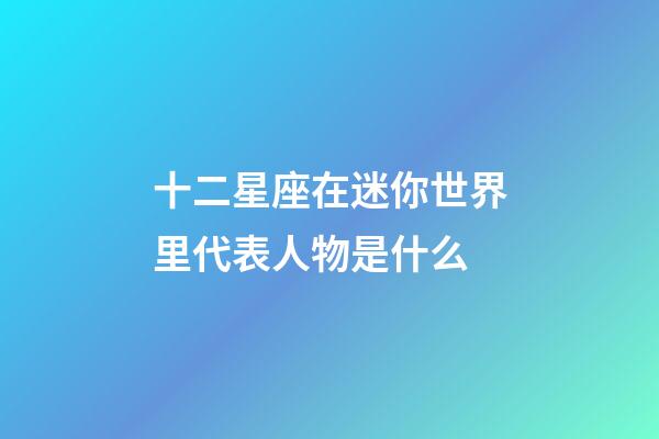 十二星座在迷你世界里代表人物是什么-第1張-星座運勢-玄機派