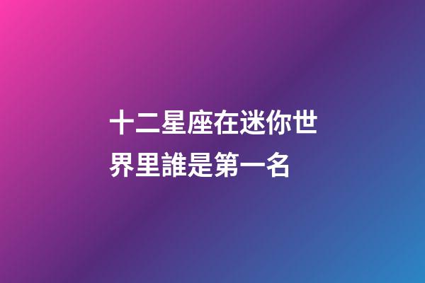 十二星座在迷你世界里誰是第一名-第1張-星座運勢-玄機派