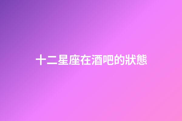 十二星座在酒吧的狀態-第1張-星座運勢-玄機派