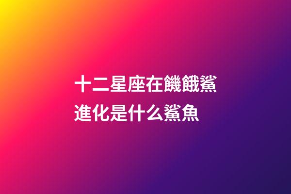 十二星座在饑餓鯊進化是什么鯊魚-第1張-星座運勢-玄機派