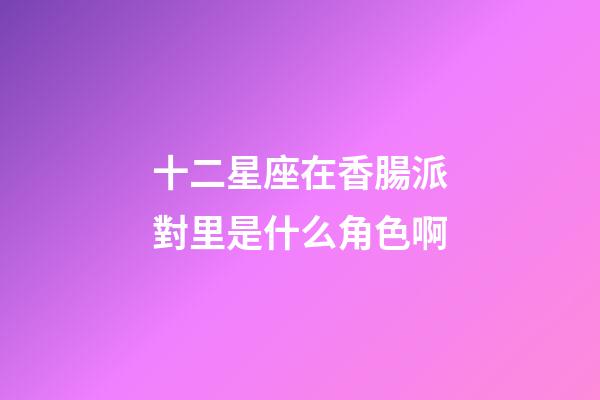 十二星座在香腸派對里是什么角色啊-第1張-星座運勢-玄機派