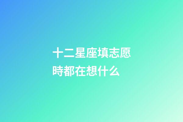 十二星座填志愿時都在想什么-第1張-星座運勢-玄機派