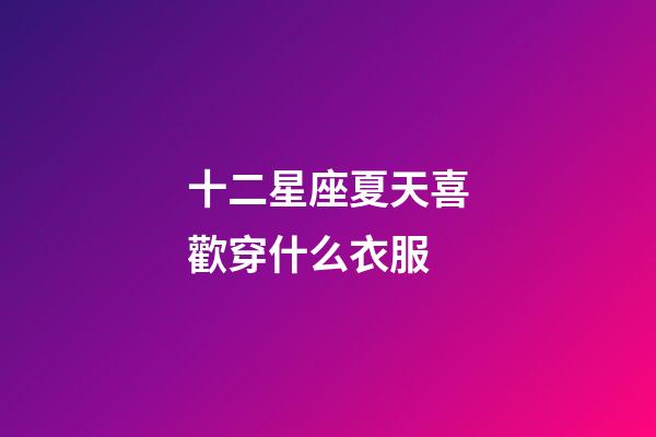 十二星座夏天喜歡穿什么衣服-第1張-星座運(yùn)勢(shì)-玄機(jī)派