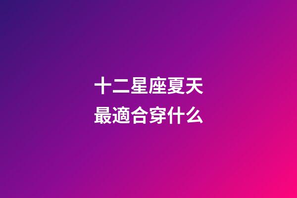十二星座夏天最適合穿什么-第1張-星座運勢-玄機派