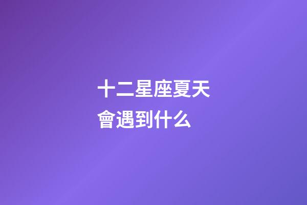 十二星座夏天會遇到什么-第1張-星座運勢-玄機派