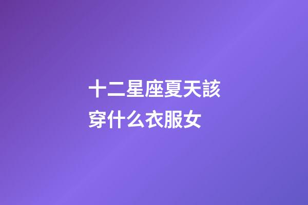 十二星座夏天該穿什么衣服女-第1張-星座運勢-玄機派