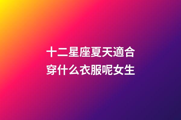 十二星座夏天適合穿什么衣服呢女生-第1張-星座運勢-玄機派