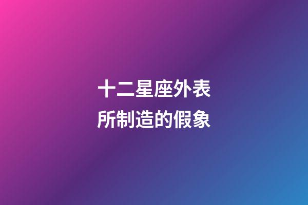 十二星座外表所制造的假象-第1張-星座運勢-玄機派