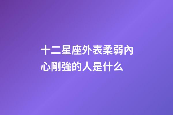 十二星座外表柔弱內心剛強的人是什么-第1張-星座運勢-玄機派