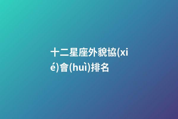 十二星座外貌協(xié)會(huì)排名-第1張-星座運(yùn)勢(shì)-玄機(jī)派