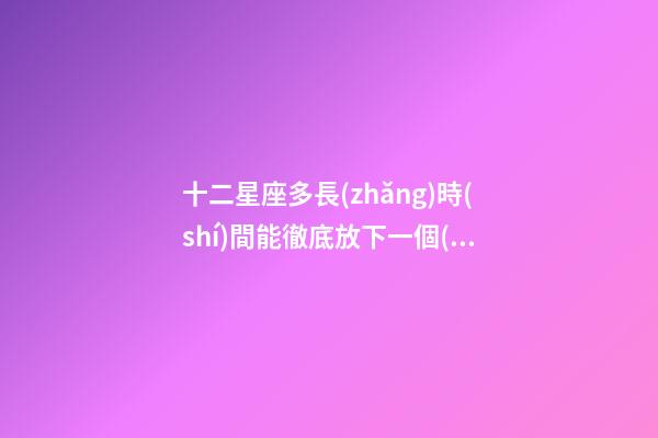 十二星座多長(zhǎng)時(shí)間能徹底放下一個(gè)人-第1張-星座運(yùn)勢(shì)-玄機(jī)派