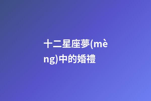 十二星座夢(mèng)中的婚禮-第1張-星座運(yùn)勢(shì)-玄機(jī)派