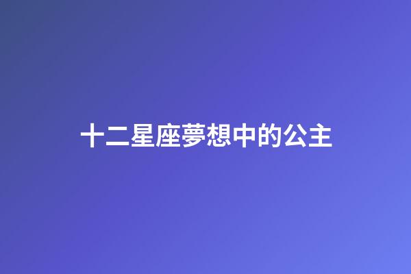 十二星座夢想中的公主-第1張-星座運勢-玄機派