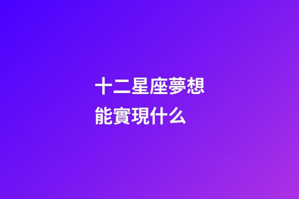 十二星座夢想能實現什么-第1張-星座運勢-玄機派