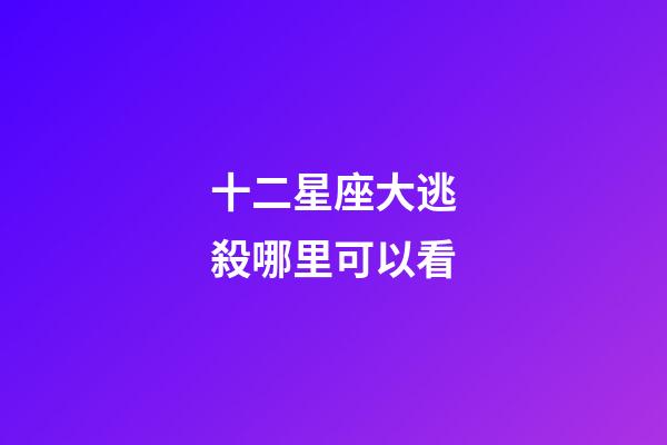 十二星座大逃殺哪里可以看-第1張-星座運勢-玄機派