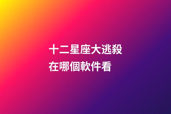 十二星座大逃殺在哪個軟件看-第1張-星座運勢-玄機派