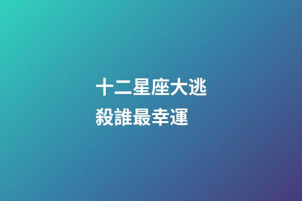 十二星座大逃殺誰最幸運-第1張-星座運勢-玄機派
