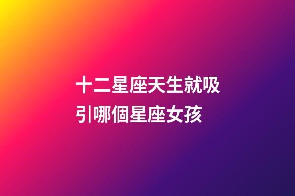 十二星座天生就吸引哪個星座女孩-第1張-星座運勢-玄機派
