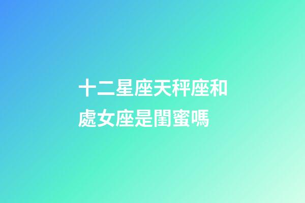 十二星座天秤座和處女座是閨蜜嗎-第1張-星座運勢-玄機派