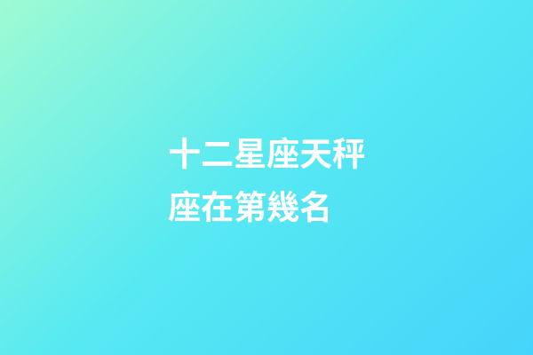 十二星座天秤座在第幾名-第1張-星座運勢-玄機派