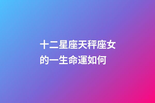 十二星座天秤座女的一生命運如何-第1張-星座運勢-玄機派