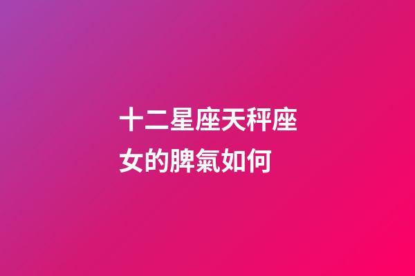 十二星座天秤座女的脾氣如何-第1張-星座運勢-玄機派