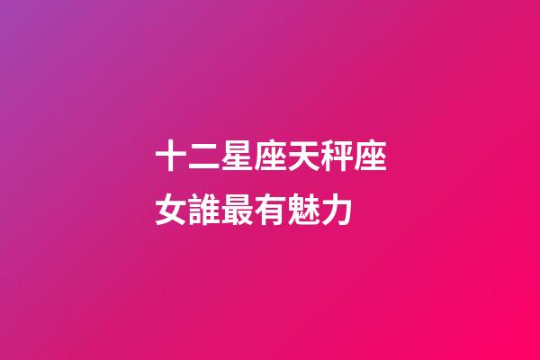 十二星座天秤座女誰最有魅力-第1張-星座運(yùn)勢-玄機(jī)派