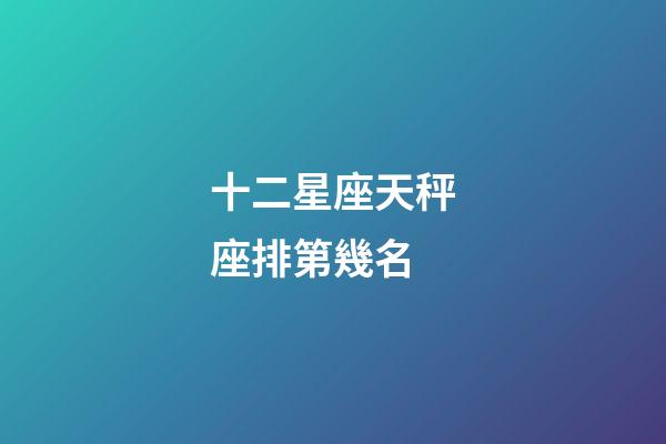 十二星座天秤座排第幾名-第1張-星座運勢-玄機派