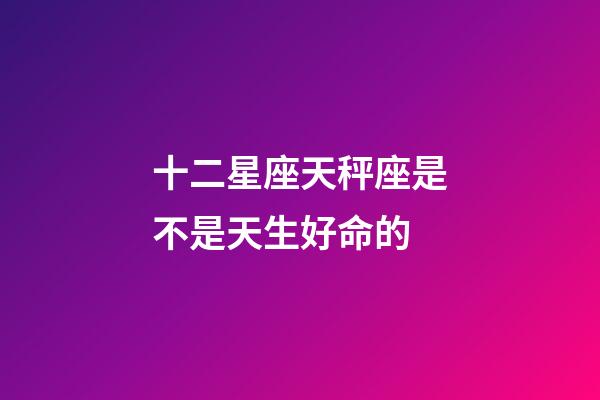 十二星座天秤座是不是天生好命的-第1張-星座運勢-玄機派