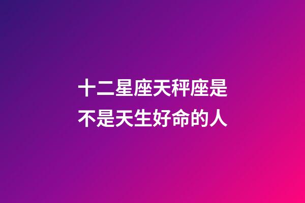 十二星座天秤座是不是天生好命的人-第1張-星座運勢-玄機派