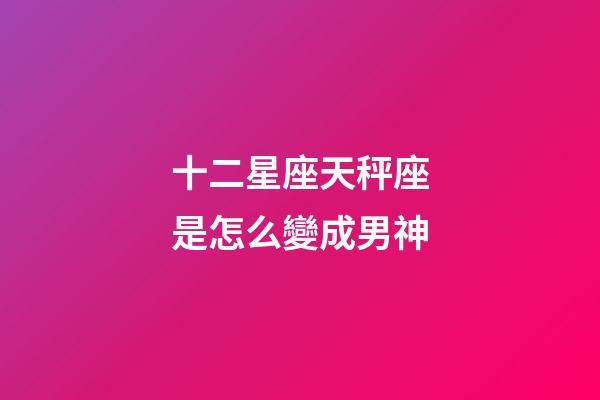 十二星座天秤座是怎么變成男神-第1張-星座運勢-玄機(jī)派