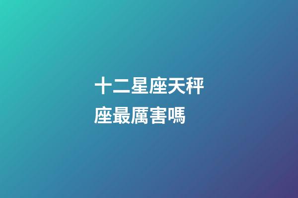 十二星座天秤座最厲害嗎-第1張-星座運(yùn)勢(shì)-玄機(jī)派