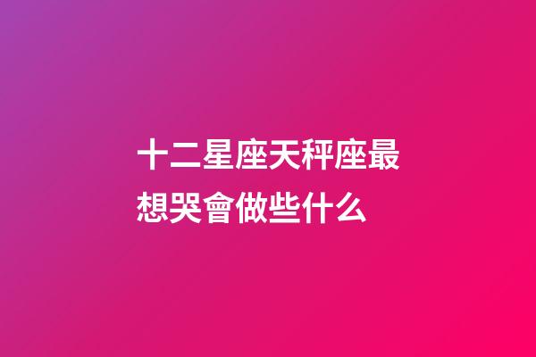 十二星座天秤座最想哭會做些什么-第1張-星座運勢-玄機派