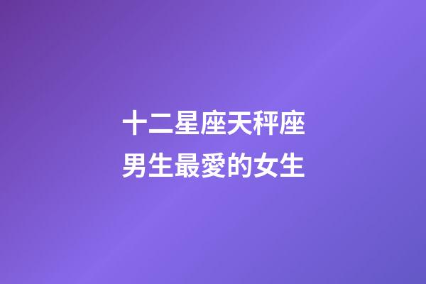 十二星座天秤座男生最愛的女生-第1張-星座運勢-玄機派