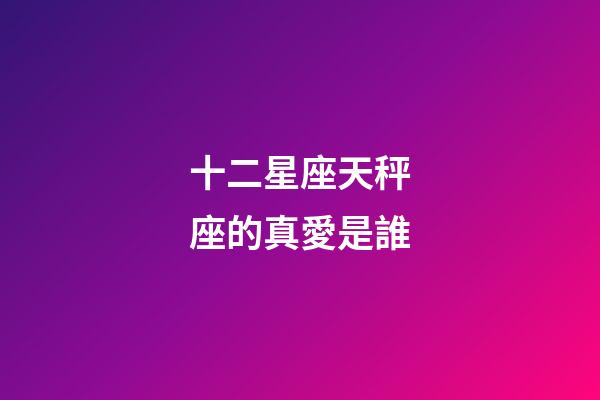 十二星座天秤座的真愛是誰-第1張-星座運勢-玄機派