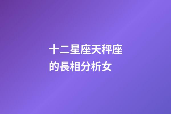 十二星座天秤座的長相分析女-第1張-星座運勢-玄機派
