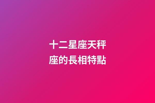 十二星座天秤座的長相特點