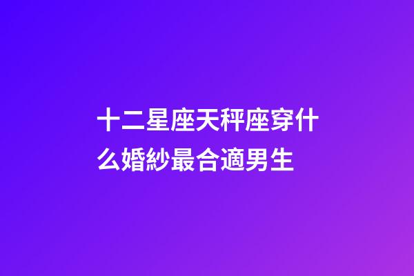 十二星座天秤座穿什么婚紗最合適男生-第1張-星座運勢-玄機派