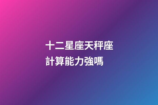 十二星座天秤座計算能力強嗎-第1張-星座運勢-玄機派