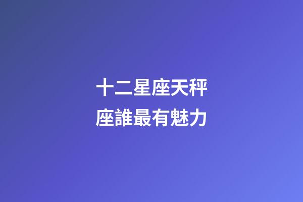 十二星座天秤座誰最有魅力-第1張-星座運(yùn)勢-玄機(jī)派