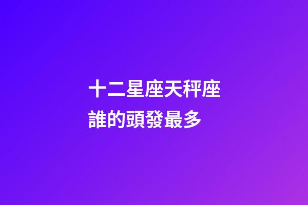 十二星座天秤座誰的頭發最多-第1張-星座運勢-玄機派