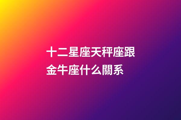 十二星座天秤座跟金牛座什么關系-第1張-星座運勢-玄機派
