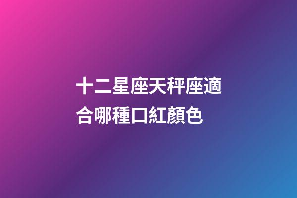 十二星座天秤座適合哪種口紅顏色-第1張-星座運勢-玄機派