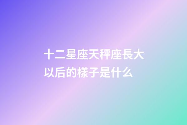 十二星座天秤座長大以后的樣子是什么-第1張-星座運勢-玄機派
