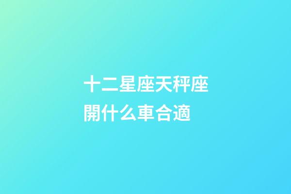 十二星座天秤座開什么車合適-第1張-星座運勢-玄機派