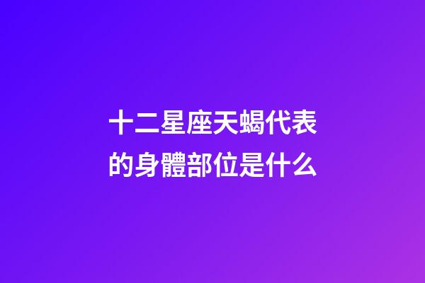 十二星座天蝎代表的身體部位是什么-第1張-星座運勢-玄機派