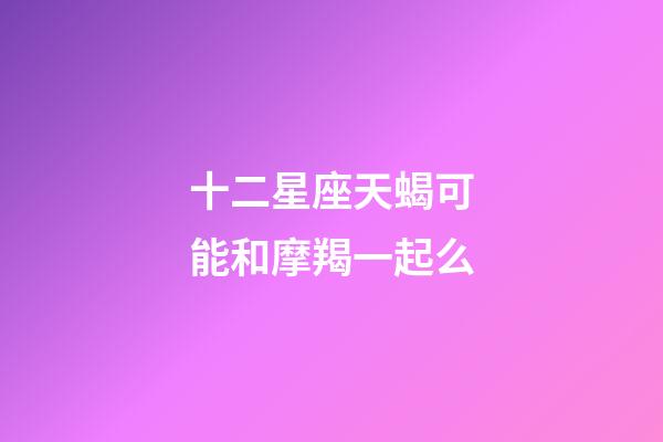 十二星座天蝎可能和摩羯一起么-第1張-星座運勢-玄機派