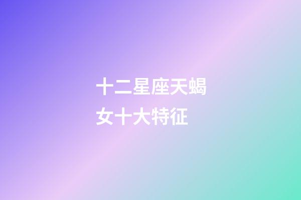 十二星座天蝎女十大特征-第1張-星座運勢-玄機派