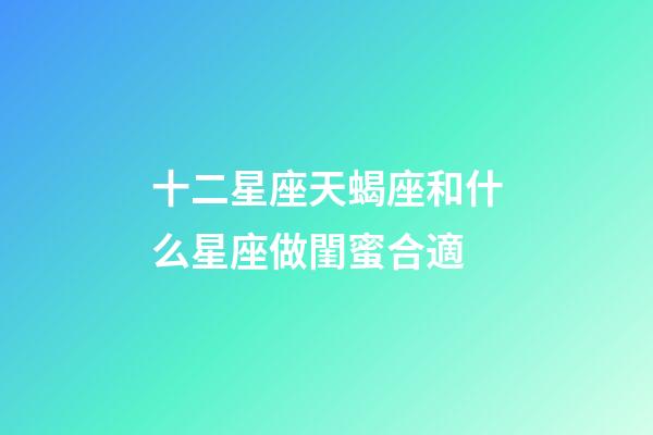 十二星座天蝎座和什么星座做閨蜜合適-第1張-星座運勢-玄機派