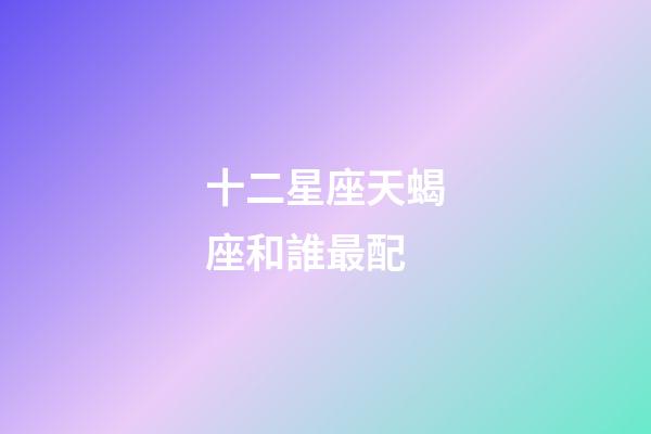 十二星座天蝎座和誰最配-第1張-星座運勢-玄機派